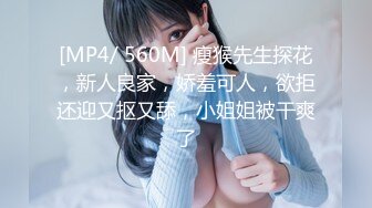 [MP4/ 560M] 瘦猴先生探花，新人良家，娇羞可人，欲拒还迎又抠又舔，小姐姐被干爽了