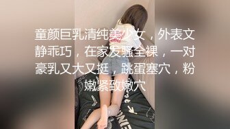 童颜巨乳清纯美少女，外表文静乖巧，在家发骚全裸，一对豪乳又大又挺，跳蛋塞穴，粉嫩紧致嫩穴