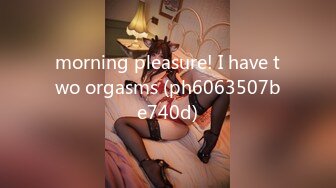 morning pleasure! I have two orgasms (ph6063507be740d)