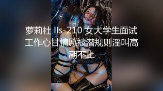 萝莉社 lls-210 女大学生面试工作心甘情愿被潜规则淫叫高潮不止