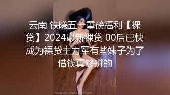 云南 铁曦五一重磅福利【裸贷】2024最新裸贷 00后已快成为裸贷主力军有些妹子为了借钱真够拼的