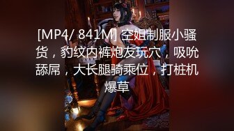 [MP4/ 841M] 空姐制服小骚货，豹纹内裤炮友玩穴，吸吮舔屌，大长腿骑乘位，打桩机爆草