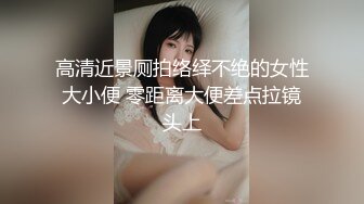 高清近景厕拍络绎不绝的女性大小便 零距离大便差点拉镜头上