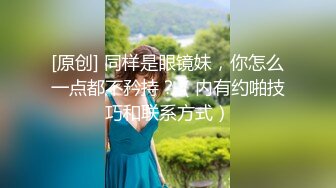 [原创] 同样是眼镜妹，你怎么一点都不矜持？（内有约啪技巧和联系方式）