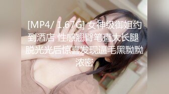 [MP4/ 1.67G] 女神级御姐约到酒店 性感翘臀笔直大长腿 脱光光后惊喜发现逼毛黑黝黝浓密