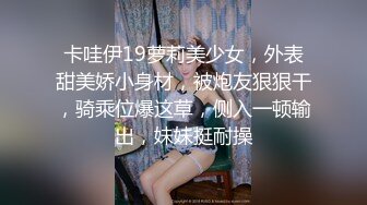 卡哇伊19萝莉美少女，外表甜美娇小身材，被炮友狠狠干，骑乘位爆这草，侧入一顿输出，妹妹挺耐操