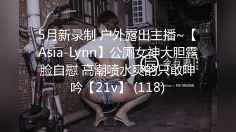 5月新录制 户外露出主播~【Asia-Lynn】公厕女神大胆露脸自慰 高潮喷水爽的只敢呻吟【21v】 (118)