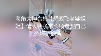 海角大神合集【想双飞老婆姐姐】请大姨子来照顾老婆自己憋坏了偷情！