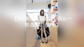 【萝莉和御姐姐妹花】两女一男酒店淫乱聚会1