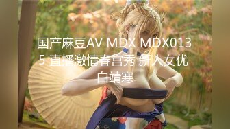 国产麻豆AV MDX MDX0135 直播激情春宫秀 新人女优 白靖寒