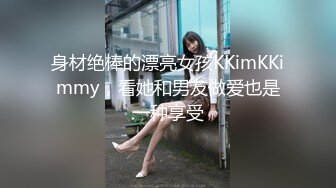 身材绝棒的漂亮女孩KKimKKimmy，看她和男友做爱也是一种享受