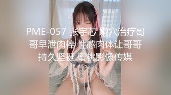 PME-057 张宇芯 嫩穴治疗哥哥早泄肉棒 性感肉体让哥哥持久坚挺 蜜桃影像传媒