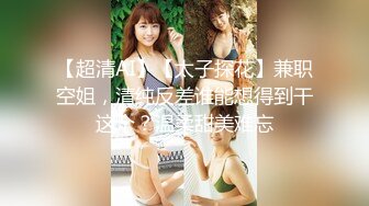 【超清AI】【太子探花】兼职空姐，清纯反差谁能想得到干这个？温柔甜美难忘