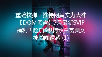 重磅核弹！推特网黄实力大神【DOM黑宫】7月最新SVIP福利！超顶S级精致白富美女神啪啪诱惑 (1)