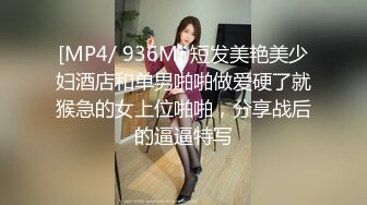 [MP4/ 936M] 短发美艳美少妇酒店和单男啪啪做爱硬了就猴急的女上位啪啪，分享战后的逼逼特写