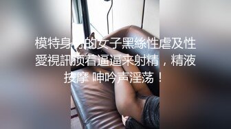 模特身材的女子黑絲性虐及性愛視訊顶着逼逼来射精，精液按摩 呻吟声淫荡！