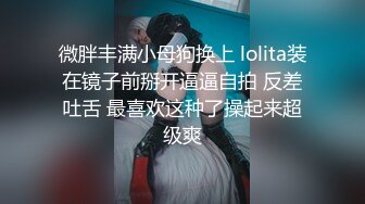 微胖丰满小母狗换上 lolita装在镜子前掰开逼逼自拍 反差吐舌 最喜欢这种了操起来超级爽