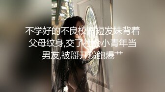 不学好的不良校园短发妹背着父母纹身,交了社会小青年当男友,被掰开粉鲍爆艹