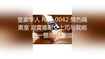 皇家华人 RAS-0042 情色隔离室 寂寞难耐女上司与我啪啪一整周 沈娜娜