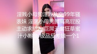 淫贱小母狗淫贱乱交99年骚表妹 淫荡小母狗撅高高屁股主动求插入 巨屌无套狂草蜜汁小鲍鱼 极品反差婊一个1