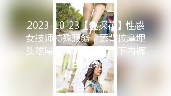 2023-10-23【赵探花】性感女技师特殊服务，舔背按摩埋头吃屌，搞舒服了，拖下内裤直接操