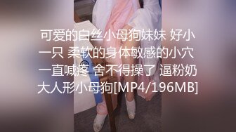 可爱的白丝小母狗妹妹 好小一只 柔软的身体敏感的小穴 一直喊疼 舍不得操了 逼粉奶大人形小母狗[MP4/196MB]