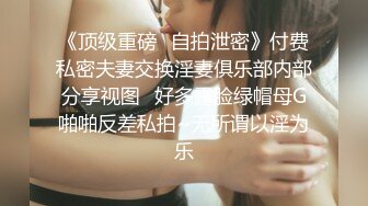 《顶级重磅✅自拍泄密》付费私密夫妻交换淫妻俱乐部内部分享视图✅好多露脸绿帽母G啪啪反差私拍~无所谓以淫为乐