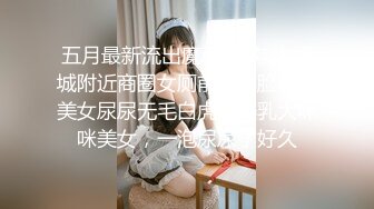 五月最新流出魔手 外购 大学城附近商圈女厕前景露脸偷拍美女尿尿无毛白虎逼美乳大咪咪美女，一泡尿尿了好久