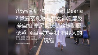 ?极品网红?露出? 脸红Dearie? 微圈密劲爆福利女神淫靡反差自拍 蜜尻大长腿丝袜制服诱惑 顶级完美身材 有钱人的玩物