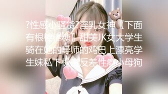 ?性感小骚货?淫乳女神〖下面有根棒棒糖〗甜美JK女大学生骑在她的导师的鸡巴上漂亮学生妹私下极度反差性瘾小母狗