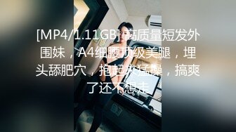 [MP4/1.11GB] 高质量短发外围妹，A4细腰顶级美腿，埋头舔肥穴，抱起来猛操，搞爽了还不想走