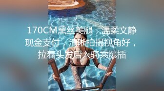 170CM黑丝美腿，温柔文静现金支付，清晰拍摄视角好，拉着头发后入骑乘爆插