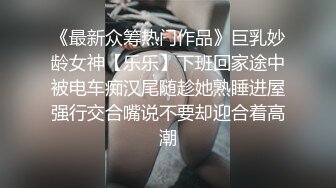 《最新众筹热门作品》巨乳妙龄女神【乐乐】下班回家途中被电车痴汉尾随趁她熟睡进屋强行交合嘴说不要却迎合着高潮