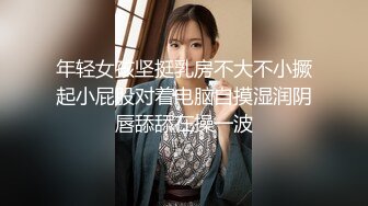 年轻女孩坚挺乳房不大不小撅起小屁股对着电脑自摸湿润阴唇舔舔在操一波