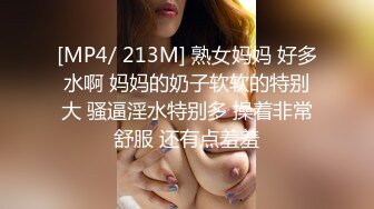 [MP4/ 213M] 熟女妈妈 好多水啊 妈妈的奶子软软的特别大 骚逼淫水特别多 操着非常舒服 还有点羞羞