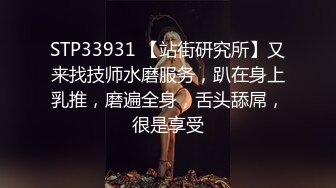 STP33931 【站街研究所】又来找技师水磨服务，趴在身上乳推，磨遍全身，舌头舔屌，很是享受