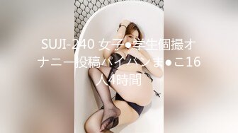 SUJI-240 女子●学生個撮オナニー投稿パイパンま●こ16人4時間