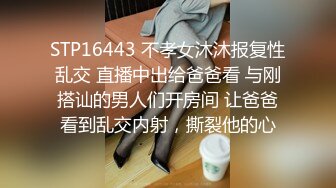 STP16443 不孝女沐沐报复性乱交 直播中出给爸爸看 与刚搭讪的男人们开房间 让爸爸看到乱交内射，撕裂他的心