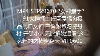 [MP4]STP29670 ?女神猎手? - 91大神捅主任巨屌猛肏极品混血女神 白皙紧致匀称身材 开腿小穴无比鲜嫩湿滑 这么粗的肉棒爽翻天 VIP0600