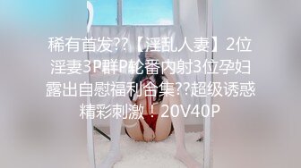 稀有首发??【淫乱人妻】2位淫妻3P群P轮番内射3位孕妇露出自慰福利合集??超级诱惑精彩刺激！20V40P