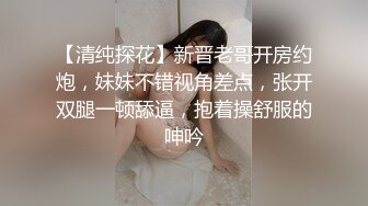 【清纯探花】新晋老哥开房约炮，妹妹不错视角差点，张开双腿一顿舔逼，抱着操舒服的呻吟