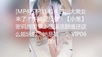 [MP4]STP31414 四川大美女来了！不接受反驳！【小葱】密码房胡萝卜插逼这颜值还这么能玩的，她是第一个 VIP0600