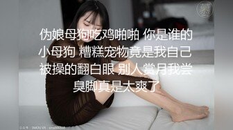 伪娘母狗吃鸡啪啪 你是谁的小母狗 糟糕宠物竟是我自己 被操的翻白眼 别人赏月我尝臭脚真是太爽了