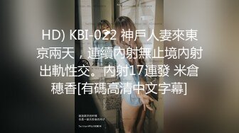 HD) KBI-022 神戶人妻來東京兩天，連續內射無止境內射出軌性交。內射17連發 米倉穗香[有碼高清中文字幕]