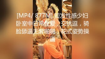 [MP4/ 877M] 短发性感少妇卧室中日常性爱，交挑逗，骑脸舔逼无套啪啪，花式姿势操逼