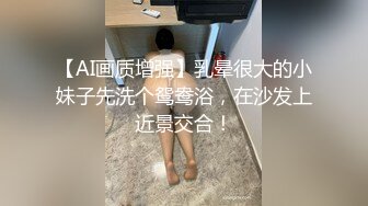 【AI画质增强】乳晕很大的小妹子先洗个鸳鸯浴，在沙发上近景交合！