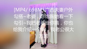 [MP4/ 698M] 广西夫妻户外勾搭~老婆，你给胸她看一下勾引~我把老婆给你搞，你也给我介绍一个嘛，我老公很大方的