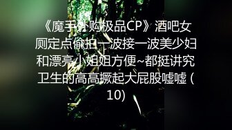 《魔手外购极品CP》酒吧女厕定点偸拍一波接一波美少妇和漂亮小姐姐方便~都挺讲究卫生的高高撅起大屁股嘘嘘 (10)