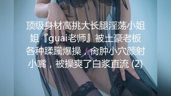 顶级身材高挑大长腿淫荡小姐姐『guai老师』被土豪老板各种蹂躏爆操，肏肿小穴颜射小嘴，被操爽了白浆直流 (2)