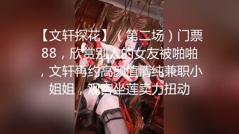 【文轩探花】（第二场）门票88，欣赏别人的女友被啪啪，文轩再约高颜值清纯兼职小姐姐，观音坐莲卖力扭动